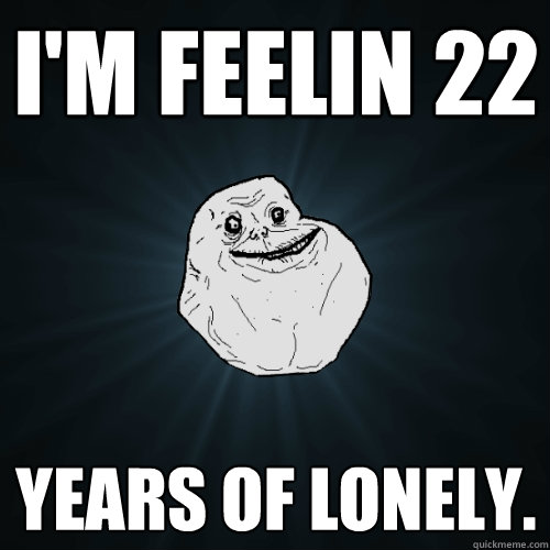 I'm feelin 22 years of lonely.  Forever Alone