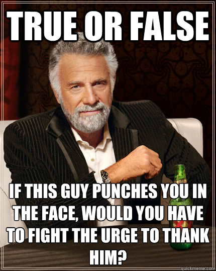 true or false if this guy punches you in the face, would you have to fight the urge to thank him?  The Most Interesting Man In The World