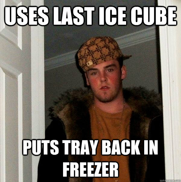 uses last ice cube puts tray back in freezer  Scumbag Steve