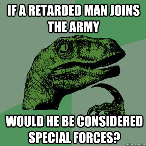 if a retarded man joins the army would he be considered special forces?  Philosoraptor