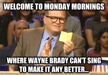 Welcome to Monday Mornings Where Wayne Brady can't sing to make it any better...  Whose Line Is It Anyway Meme