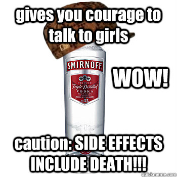 gives you courage to talk to girls caution: SIDE EFFECTS INCLUDE DEATH!!! WOW!  Scumbag Alcohol