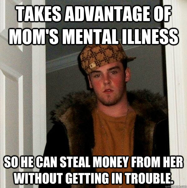 Takes advantage of mom's mental illness  So he can steal money from her without getting in trouble.   Scumbag Steve