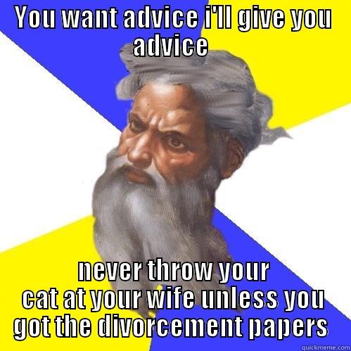 YOU WANT ADVICE I'LL GIVE YOU ADVICE  NEVER THROW YOUR CAT AT YOUR WIFE UNLESS YOU GOT THE DIVORCEMENT PAPERS  Advice God