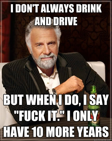 I don't always drink and drive but when I do, i say 