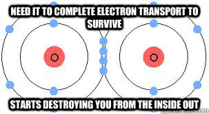 Need it to complete electron transport to survive starts destroying you from the inside out - Need it to complete electron transport to survive starts destroying you from the inside out  Scumbag Oxygen