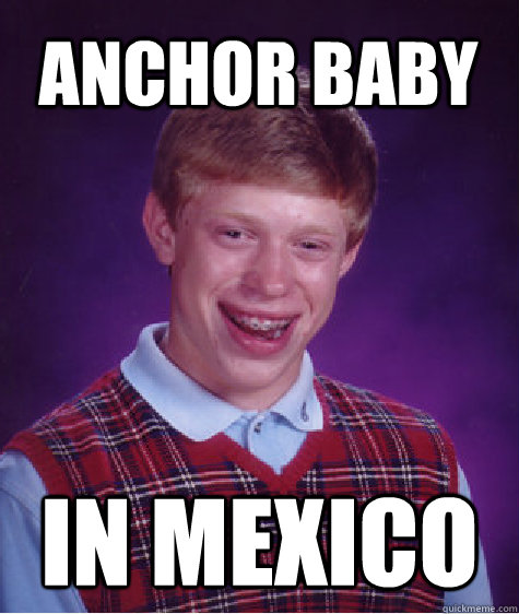 Anchor Baby In Mexico - Anchor Baby In Mexico  Bad Luck Brian