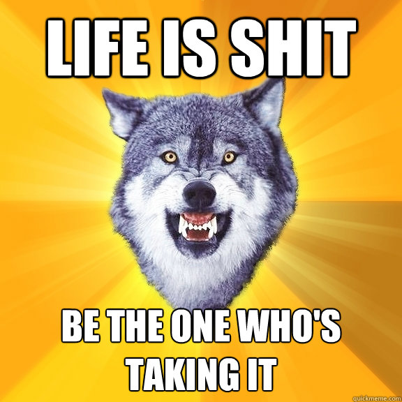 Life is shit Be the one who's taking it - Life is shit Be the one who's taking it  Courage Wolf