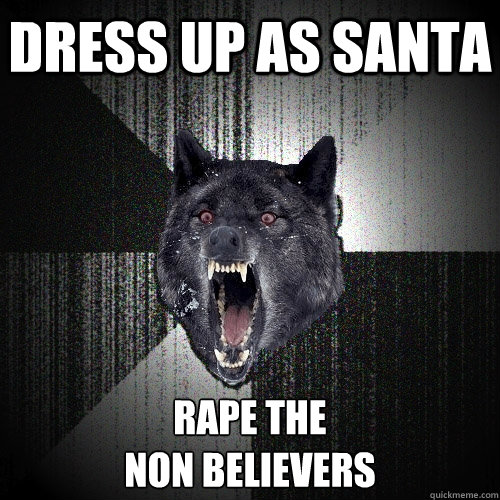 Dress up as santa rape the 
non believers  Insanity Wolf