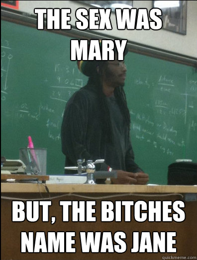 THe Sex Was Mary But, The Bitches Name was Jane  Rasta Science Teacher