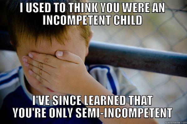 I USED TO THINK YOU WERE AN INCOMPETENT CHILD I'VE SINCE LEARNED THAT YOU'RE ONLY SEMI-INCOMPETENT Confession kid