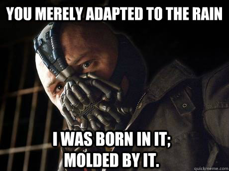 You merely adapted to the rain I was born in it;                     molded by it.  Bain Voice