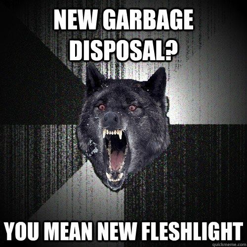 New garbage disposal? You mean new fleshlight  