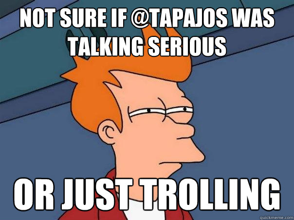 Not sure if @tapajos was talking serious or just trolling  Futurama Fry