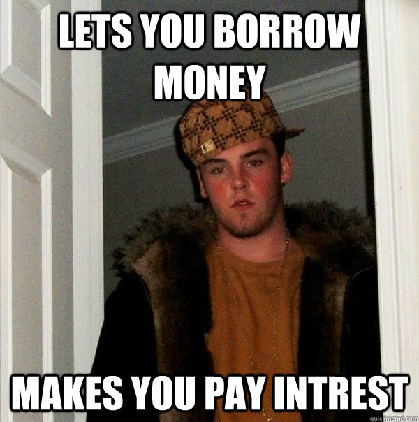 Lets you borrow money Makes you pay intrest  Scumbag Steve