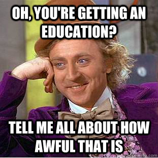 Oh, you're getting an education? Tell me all about how awful that is  Condescending Wonka