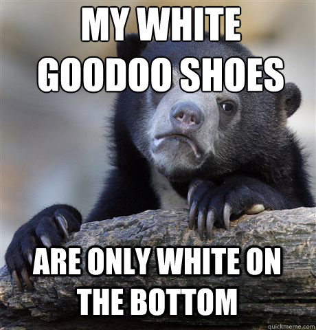 MY WHITE GOODOO SHOES ARE ONLY WHITE ON THE BOTTOM  Confession Bear