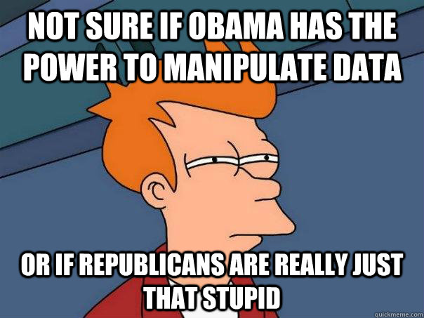 Not sure if Obama has the power to manipulate data Or if republicans are really just that stupid - Not sure if Obama has the power to manipulate data Or if republicans are really just that stupid  Futurama Fry