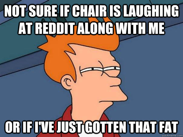 Not sure if chair is laughing at Reddit along with me or if i've just gotten that fat - Not sure if chair is laughing at Reddit along with me or if i've just gotten that fat  Futurama Fry