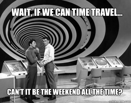 Wait, if we can time travel... Can't it be the weekend all the time? - Wait, if we can time travel... Can't it be the weekend all the time?  Time Travel For The Weekend