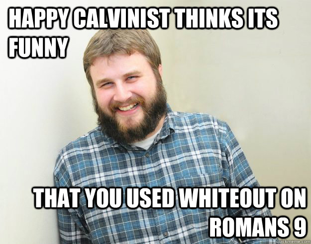 Happy Calvinist thinks its funny that you used whiteout on Romans 9  