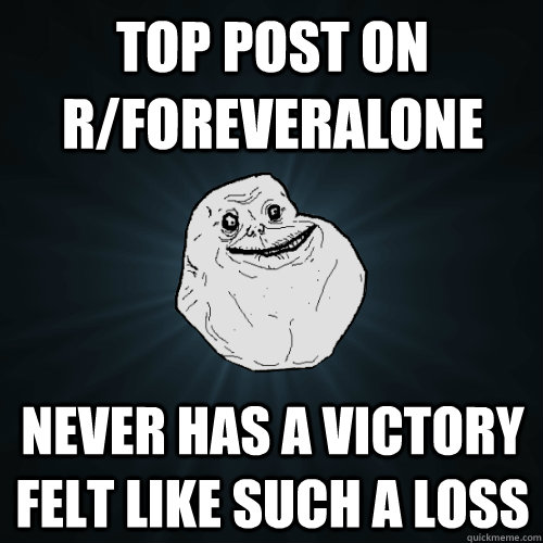 Top post on r/foreveralone Never has a victory felt like such a loss - Top post on r/foreveralone Never has a victory felt like such a loss  Forever Alone