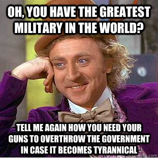 Oh, you have the greatest military in the world? Tell me again how you need your guns to overthrow the government in case it becomes tyrannical  Condescending Wonka