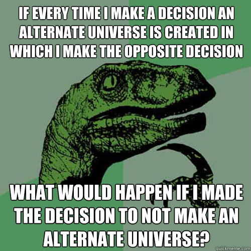 if every time i make a decision an alternate universe is created in which i make the opposite decision    what would happen if i made the decision to not make an alternate universe? - if every time i make a decision an alternate universe is created in which i make the opposite decision    what would happen if i made the decision to not make an alternate universe?  Philosoraptor