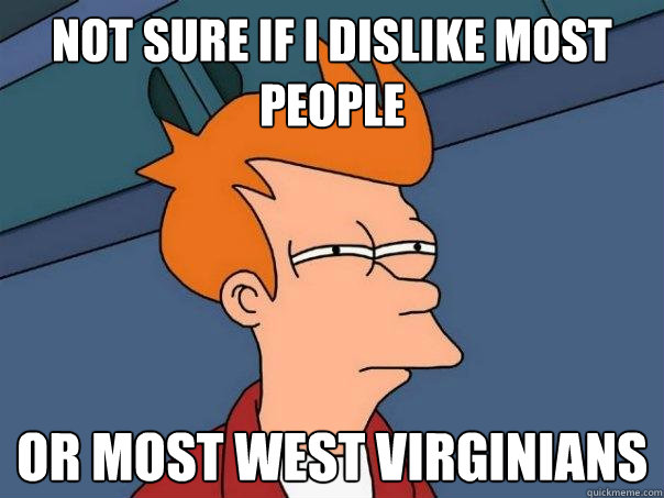 not sure if I dislike most people or most west virginians  Futurama Fry