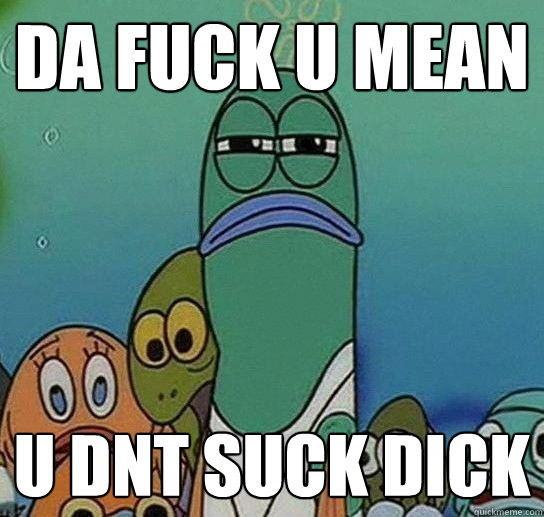 Da FUCK U Mean U Dnt Suck Dick  Serious fish SpongeBob