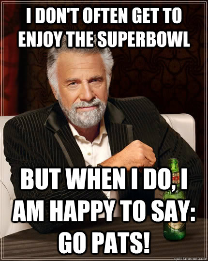 I don't often get to enjoy the superbowl but when I do, I am happy to say: GO Pats!  The Most Interesting Man In The World