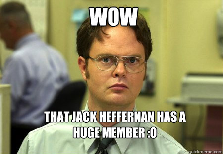 wow that Jack Heffernan has a huge member :0 - wow that Jack Heffernan has a huge member :0  Schrute