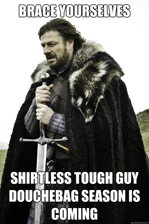 Brace yourselves shirtless tough guy douchebag season is coming  Brace yourself