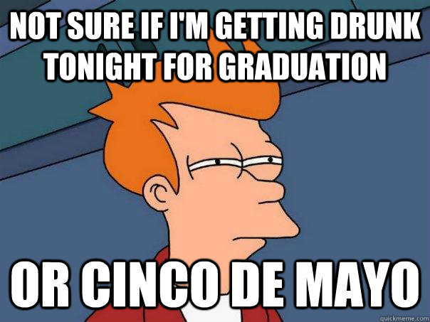 Not Sure if I'm getting drunk tonight for graduation Or Cinco de Mayo  Futurama Fry