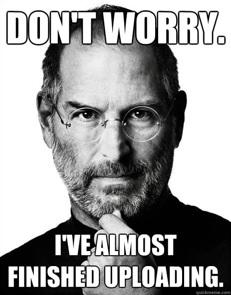 Don't worry.   i've almost finished uploading. - Don't worry.   i've almost finished uploading.  Steve jobs