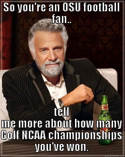 OSU ChOKES. - SO YOU'RE AN OSU FOOTBALL FAN.. TELL ME MORE ABOUT HOW MANY GOLF NCAA CHAMPIONSHIPS YOU'VE WON. The Most Interesting Man In The World