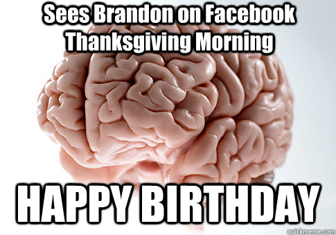 Sees Brandon on Facebook Thanksgiving Morning HAPPY BIRTHDAY  Scumbag Brain