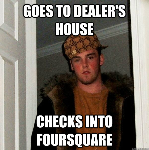 Goes to dealer's house checks into foursquare  Scumbag Steve