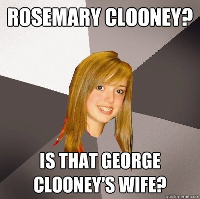 Rosemary Clooney? Is that George Clooney's wife?  Musically Oblivious 8th Grader