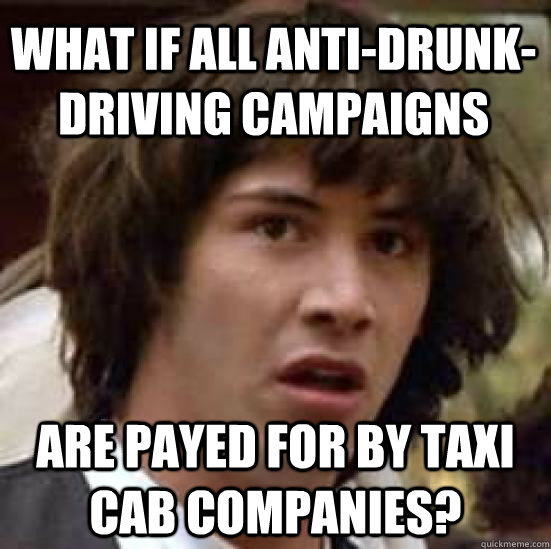 What if all anti-drunk-driving campaigns are payed for by taxi cab companies? - What if all anti-drunk-driving campaigns are payed for by taxi cab companies?  conspiracy keanu