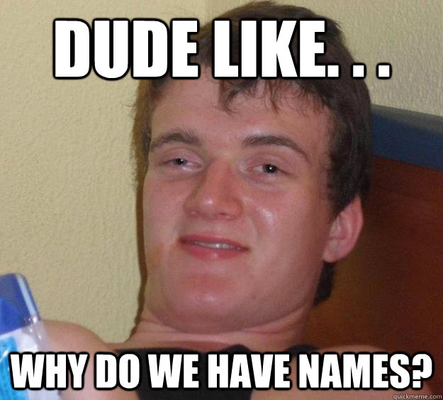 Dude Like. . . why do we have names?  10 Guy