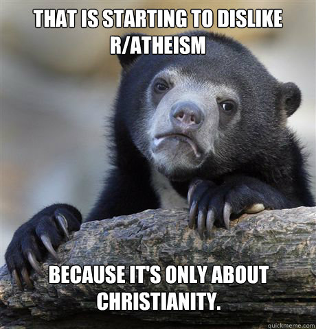 That is starting to dislike r/atheism because it's only about Christianity. - That is starting to dislike r/atheism because it's only about Christianity.  Confession Bear