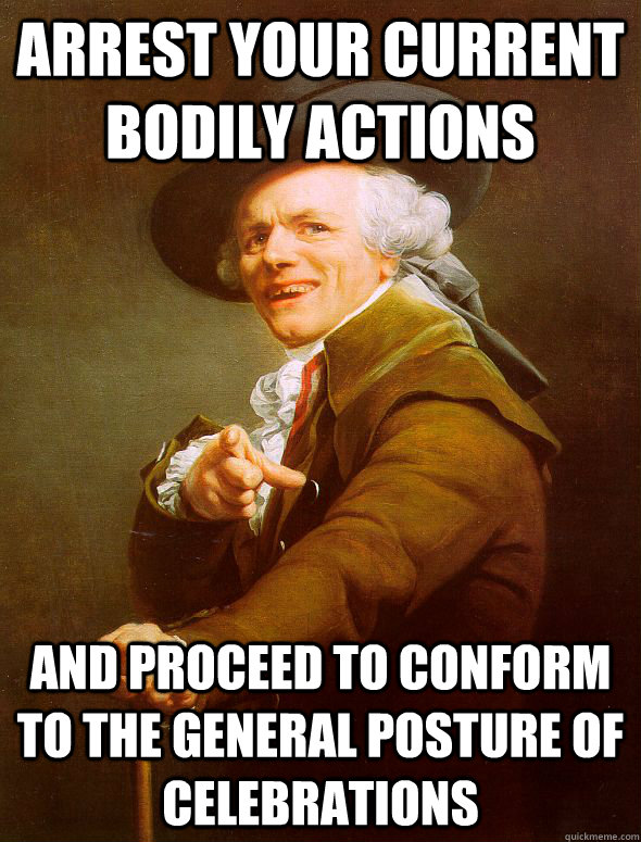 Arrest your current bodily actions and proceed to conform to the general posture of celebrations  Joseph Ducreux