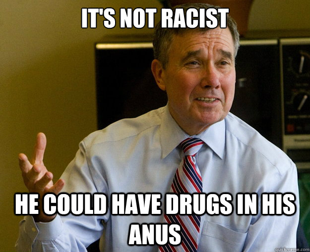 it's not racist he could have drugs in his anus - it's not racist he could have drugs in his anus  Prankster Drug Czar