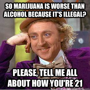 So Marijuana is worse than alcohol because it's illegal? Please, tell me all about how you're 21  Condescending Wonka