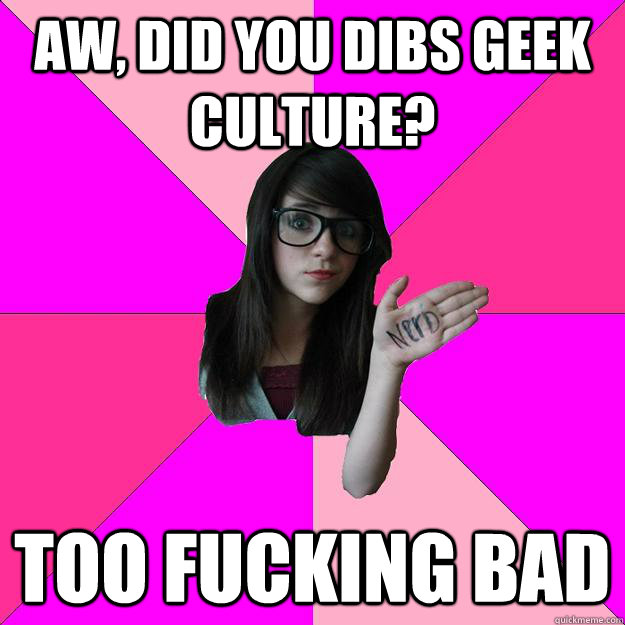 Aw, did you dibs geek culture? too fucking bad  Idiot Nerd Girl