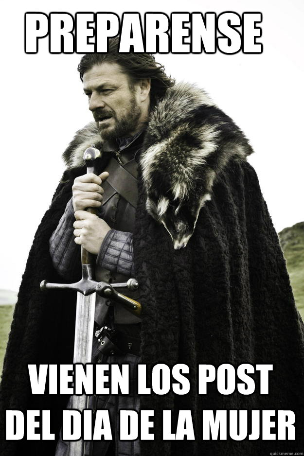 preparense vienen los post del dia de la mujer  Winter is coming