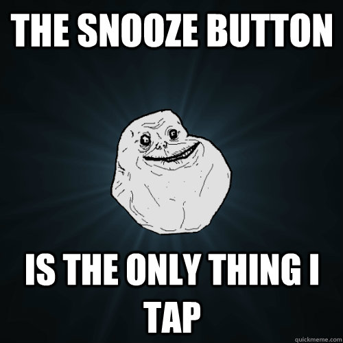 the snooze button is the only thing i tap  Forever Alone