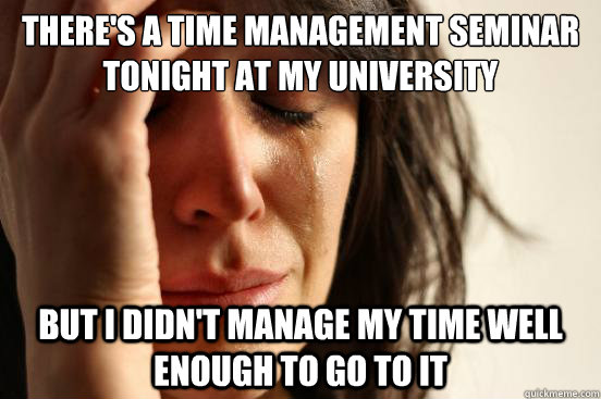 There's a time management seminar tonight at my university But I didn't manage my time well enough to go to it - There's a time management seminar tonight at my university But I didn't manage my time well enough to go to it  First World Problems