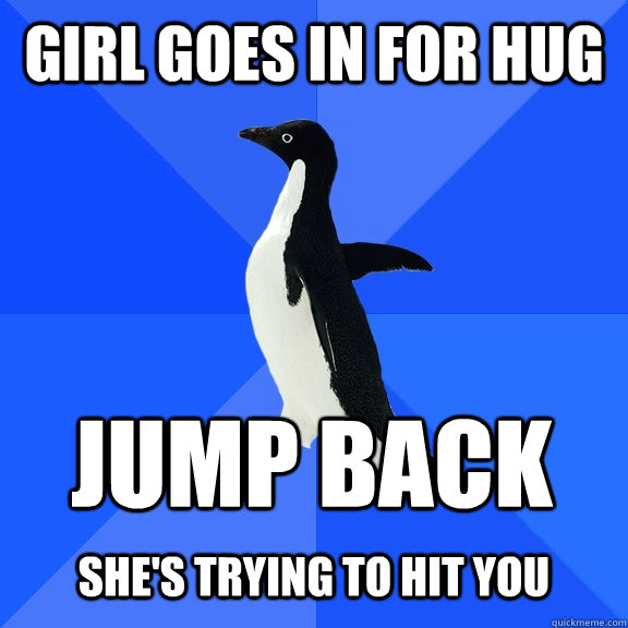 Girl goes in for hug Jump back She's trying to hit you  - Girl goes in for hug Jump back She's trying to hit you   Socially Awkward Penguin